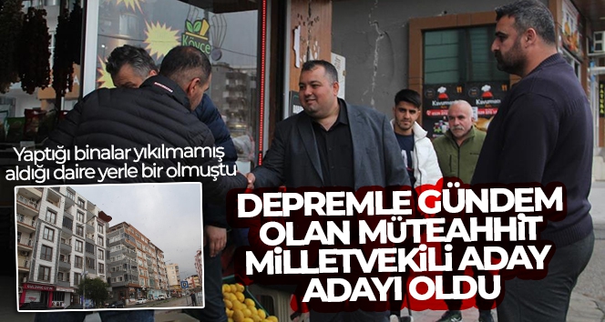 Depremle gündem olan müteahhit milletvekili aday adayı oldu