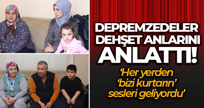 Depremzedeler dehşet anlarını anlattı: 'Her yerden ‘bizi kurtarın' sesleri geliyordu'