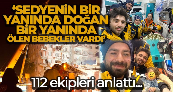 112 ekipleri anlattı: 'Sedyenin bir yanında doğan bir yanında ölen bebekler vardı'