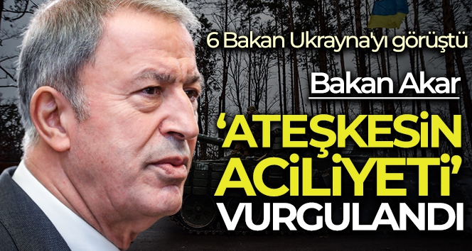 6 Bakan Ukrayna'yı görüştü... Bakan Akar: 'Ateşkesin aciliyeti vurgulandı'