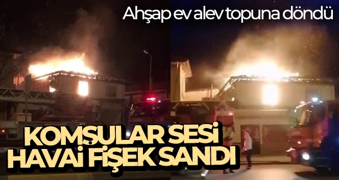 Ahşap ev alev topuna döndü, komşular sesi havai fişek sandı