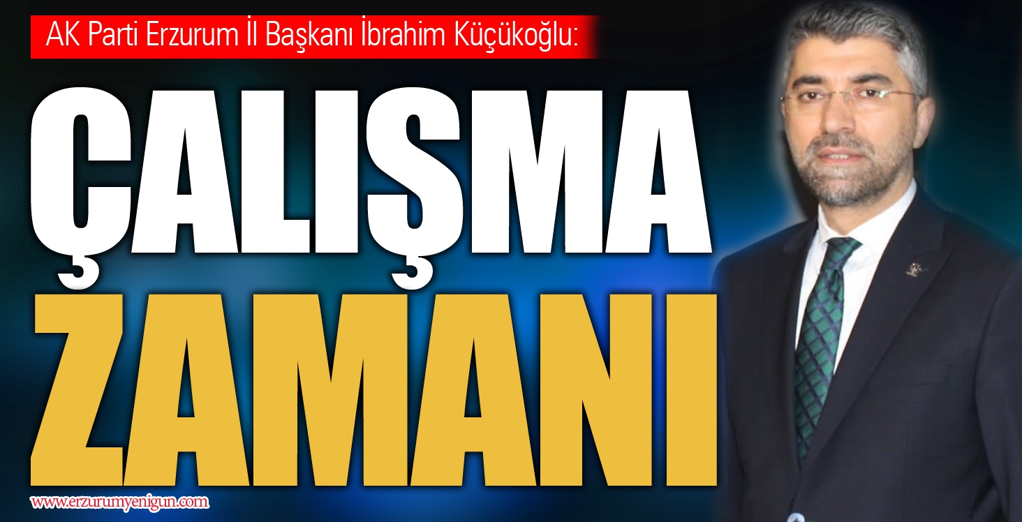 AK Parti Erzurum İl Başkanı İbrahim Küçükoğlu: ÇALIŞMA ZAMANI 