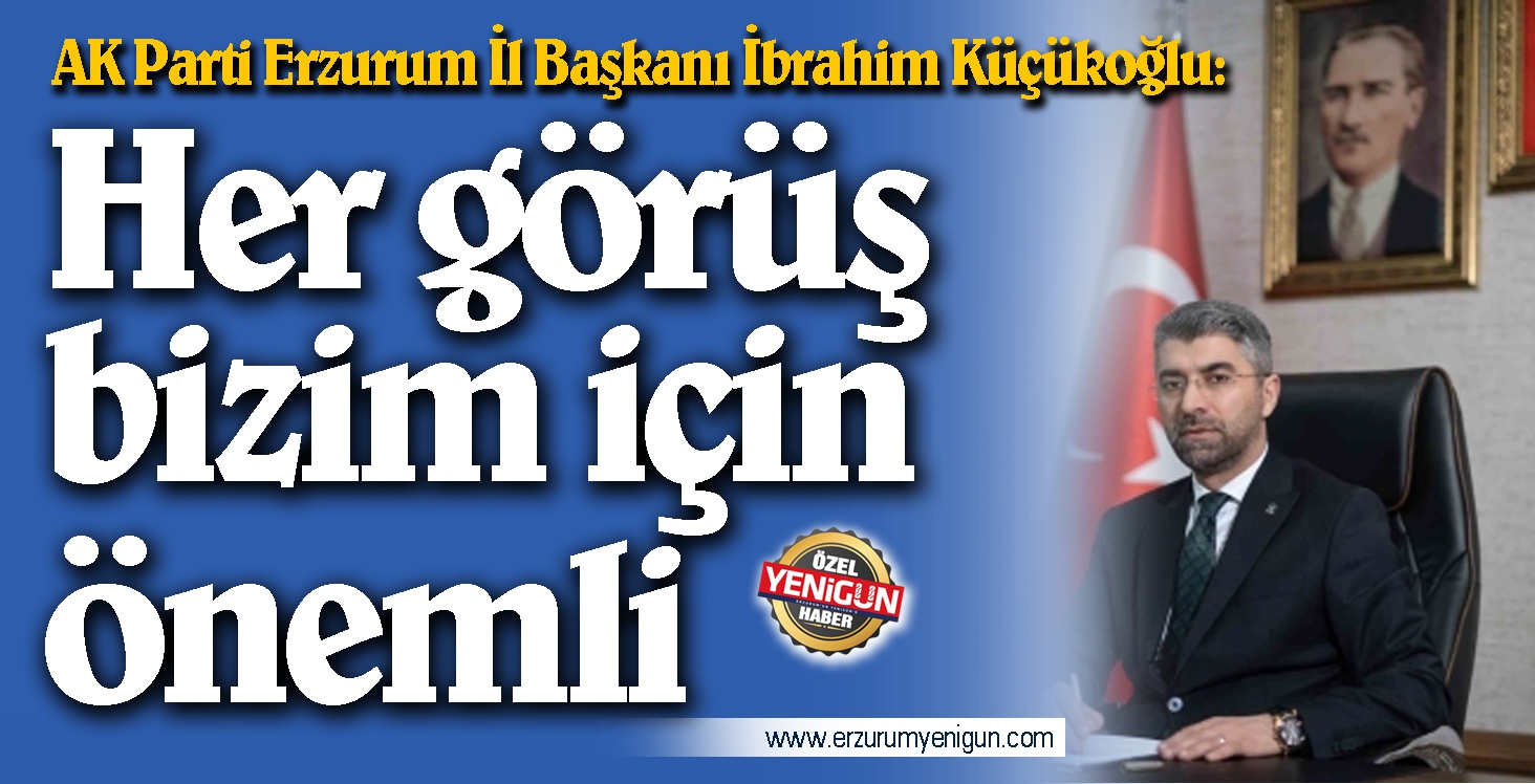 AK Parti Erzurum İl Başkanı İbrahim Küçükoğlu: Her görüş bizim için önemli  