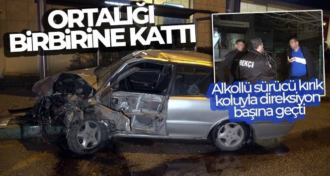 Alkollü sürücü kırık koluyla direksiyon başına geçti, kaza yapıp ortalığı birbirine kattı