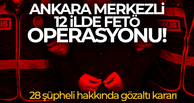 Ankara merkezli 12 ilde 28 FETÖ/PYD üyesine gözaltı kararı