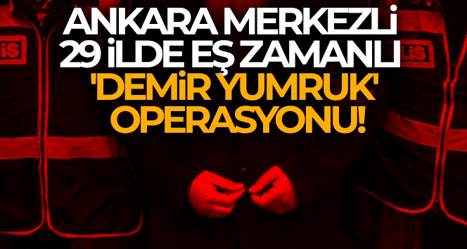 Ankara merkezli 29 ilde eş zamanlı 'Demir Yumruk' Operasyonu!