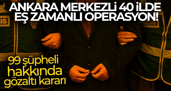 Ankara merkezli 40 ilde eş zamanlı operasyon!
