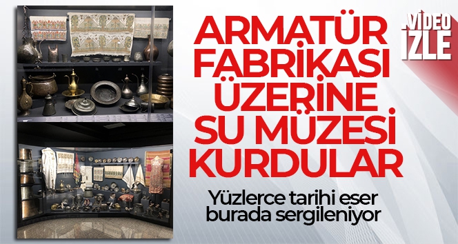 Armatür fabrikası üzerine Su Müzesi kurdular