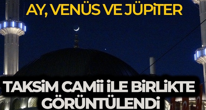 Ay, Venüs ve Jüpiter yakınlaşması Taksim Camii ile birlikte görüntülendi