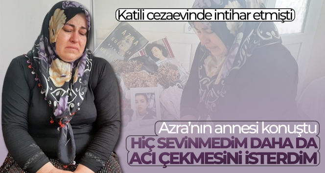 Azra'nın annesi konuştu: 'Hiç sevinmedim daha da acı çekmesini isterdim'