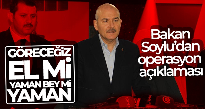 Bakan Soylu'dan operasyon açıklaması: “Göreceğiz el mi yaman bey mi yaman”