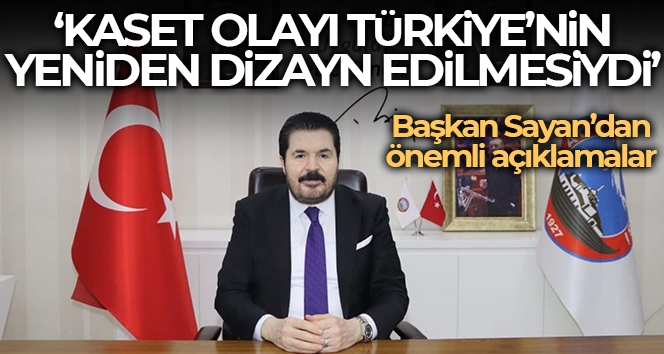 Başkan Sayan: “Kaset olayı Türkiye'nin yeniden dizayn edilmesi olayıydı”