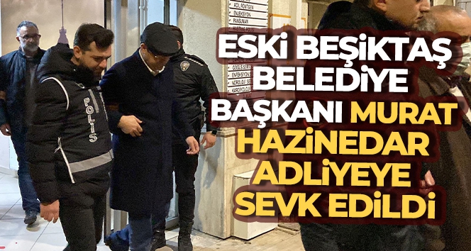 Beşiktaş eski Belediye Başkanı Murat Hazinedar adliyeye sevk edildi