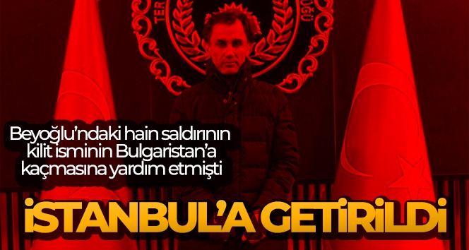 Beyoğlu'ndaki hain saldırının kilit ismini Bulgaristan'a götüren hücre üyesi İstanbul'a getirildi