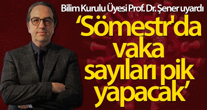 Bilim Kurulu Üyesi Prof. Dr. Şener: 'Sömestr'da vaka sayıları pik yapacak'