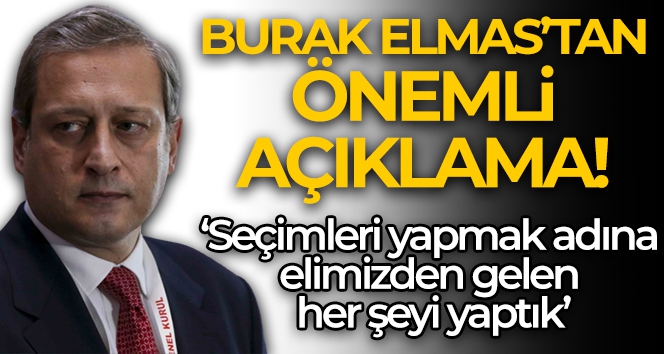 Burak Elmas: 'Biz seçimleri yapmak adına elimizden gelen her şeyi yaptık'