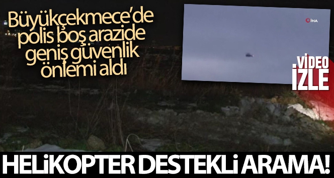 Büyükçekmece'de polisten boş arazide helikopter destekli arama