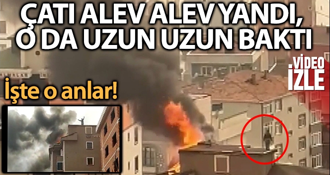 Çatıdaki işçi alev alev yanan çatıdan inmedi