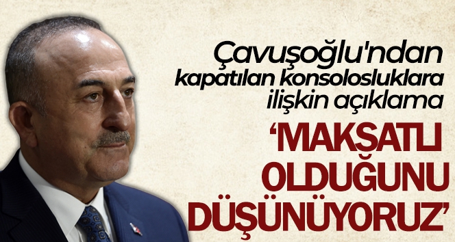 Çavuşoğlu'ndan kapatılan konsolosluklara ilişkin açıklama