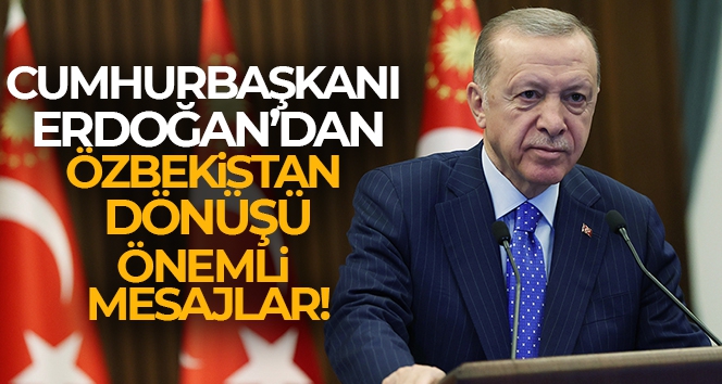 Cumhurbaşkanı Erdoğan'dan, Özbekistan ziyareti dönüşü önemli mesajlar