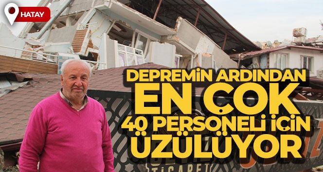 Depremin ardından en çok 40 personeli için üzülüyor