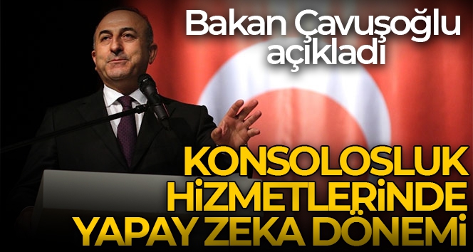 Dışişleri Bakanı Çavuşoğlu: 'Konsolosluk hizmetlerinde artık yapay zekadan faydalanacağız'