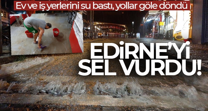 Edirne'yi yaz ortasında sel vurdu: Ev ve iş yerlerini su bastı, yollar göle döndü