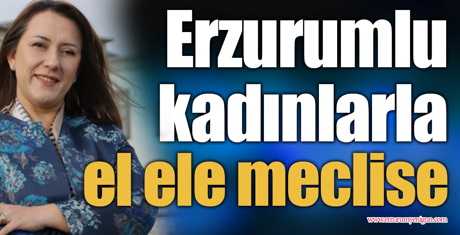 Erzurumlu kadınlarla el ele meclise