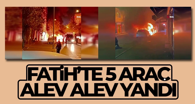 Fatih'te 5 araç alev alev yandı