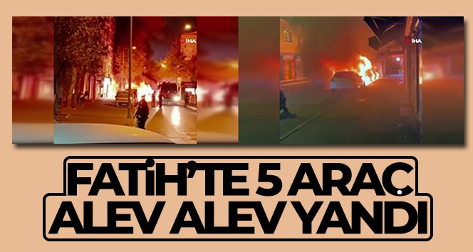 Fatih'te 5 araç alev alev yandı