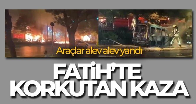 Fatih'te korkutan kaza: Araçlar alev alev yandı