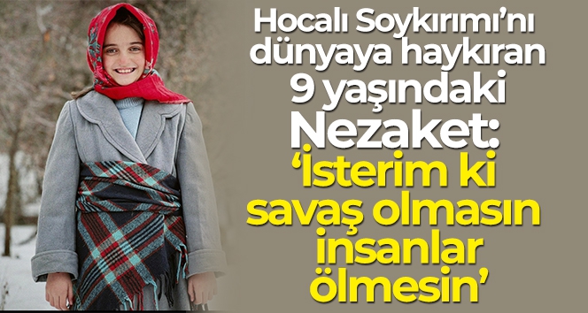 Hocalı Soykırımı'nı dünyaya haykıran 9 yaşındaki Nezaket: 'İsterim ki savaş olmasın, insanlar ölmesin'