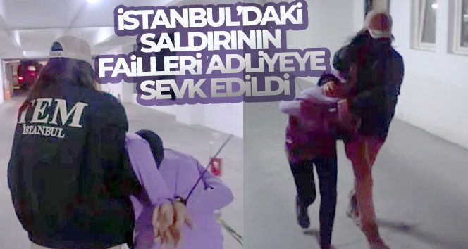 İstanbul'daki saldırının failleri adliyeye sevk edildi