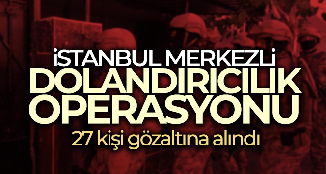 İstanbul merkezli 14 ilde düzenlen dolandırıcılık operasyonunda 27 kişi yakalandı