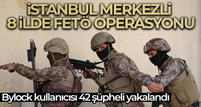 İstanbul merkezli 8 ilde FETÖ operasyonu: Bylock kullanıcısı 42 şüpheli yakalandı