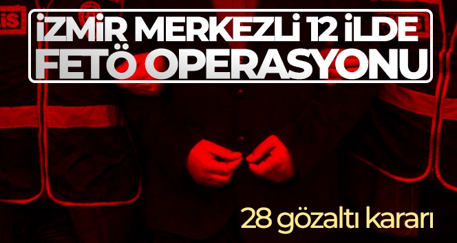 İzmir merkezli 12 ilde FETÖ operasyonu: 28 gözaltı kararı