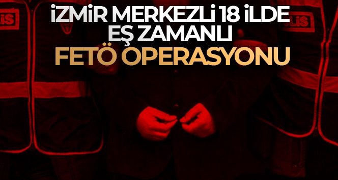 İzmir merkezli 18 ilde eş zamanlı FETÖ operasyonu