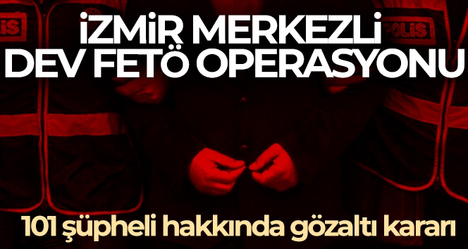 İzmir merkezli dev FETÖ operasyonu: 101 şüpheli hakkında gözaltı kararı