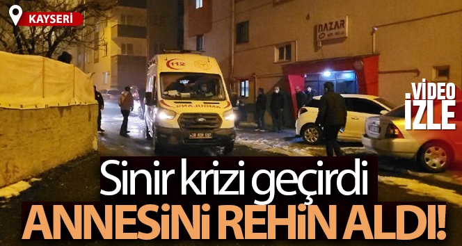 Kayseri'de sinir krizi geçiren şahıs annesini rehin aldı