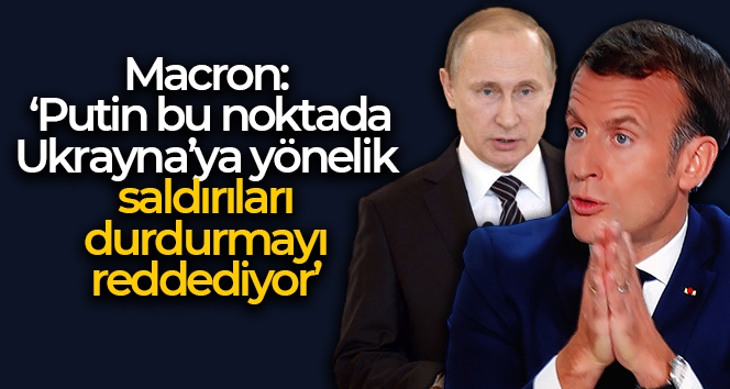 Macron: 'Putin bu noktada Ukrayna'ya yönelik saldırıları durdurmayı reddediyor'