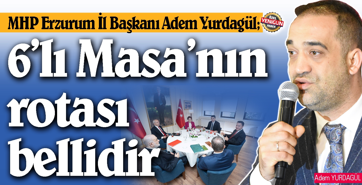 MHP Erzurum İl Başkanı Adem Yurdagül; 6’lı Masa’nın rotası bellidir 