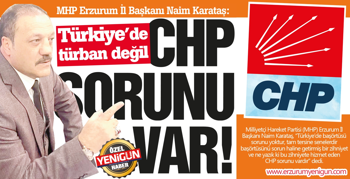 Milliyetçi Hareket Partisi (MHP) Erzurum İl Başkanı Naim Karataş:Türkiye’de türban değil,  CHP SORUNU VAR!