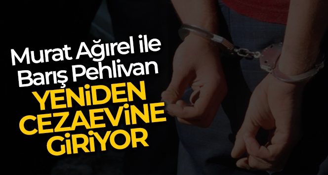 Murat Ağırel ile Barış Pehlivan yeniden cezaevine giriyor