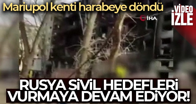 Rusya'nın hedefindeki Mariupol kenti harabeye döndü