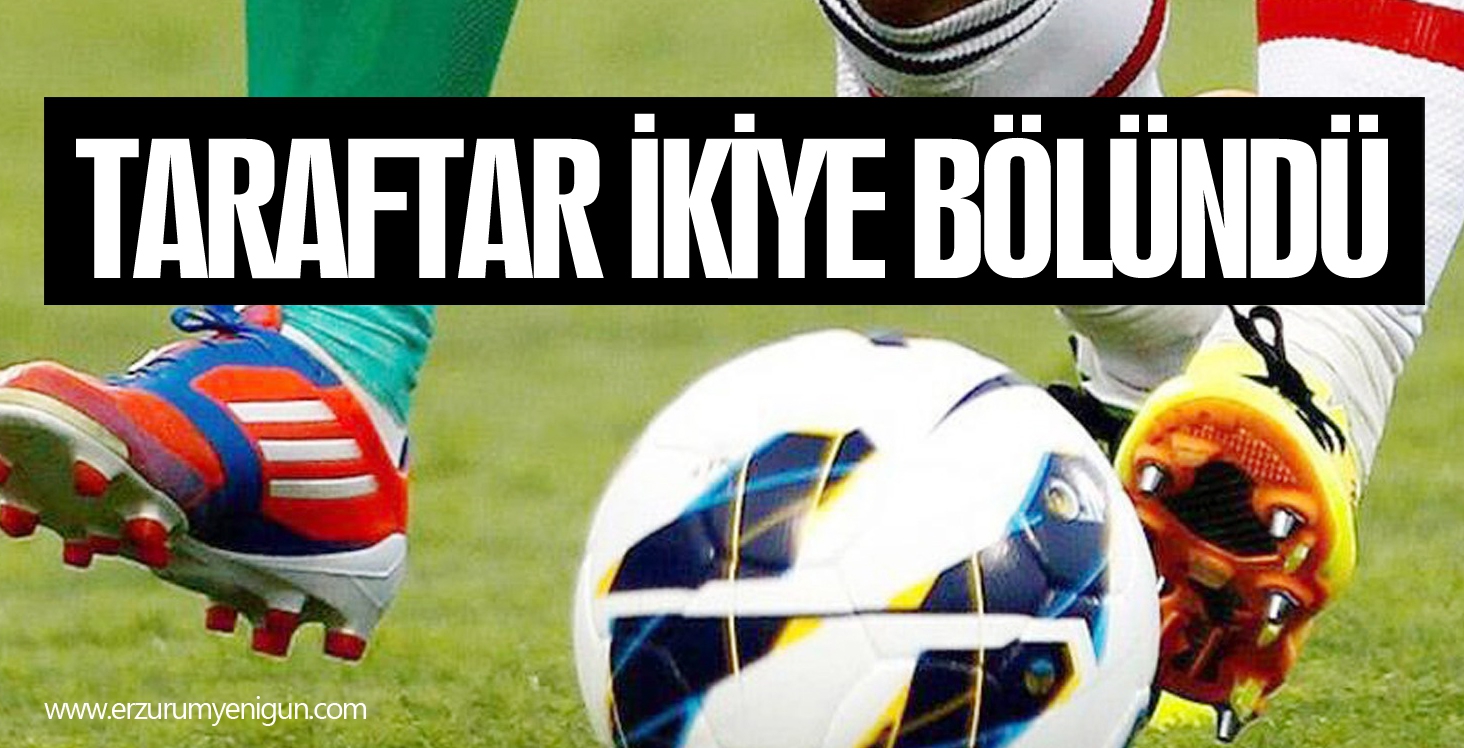 TARAFTAR İKİYE BÖLÜNDÜ