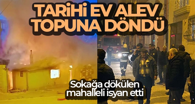 Tarihi ev alev topuna döndü, sokağa dökülen mahalleli isyan etti