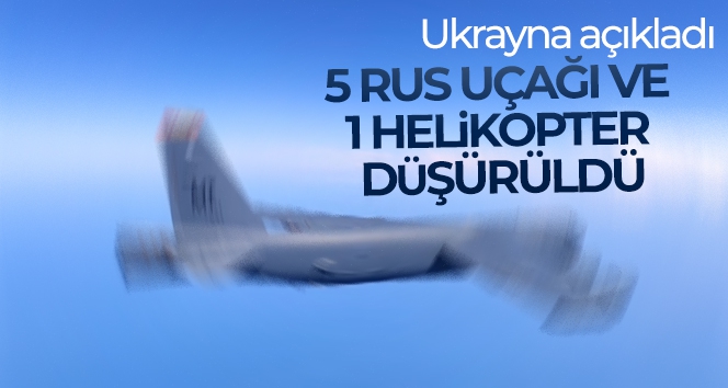 Ukrayna açıkladı! 5 Rus uçağı ve 1 helikopter düşürüldü