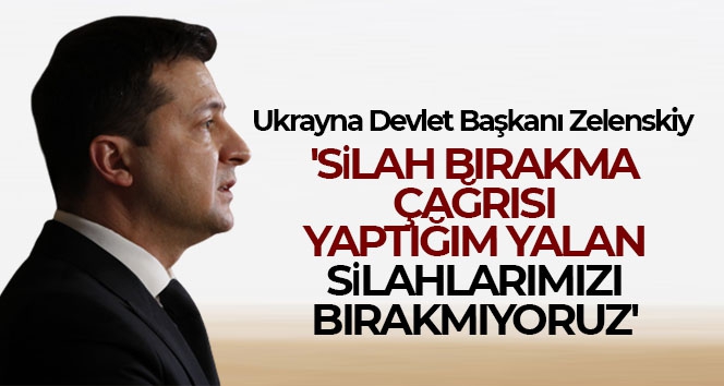 Ukrayna Devlet Başkanı Zelenskiy: 'Silah bırakma çağrısı yaptığım yalan, silahlarımızı bırakmıyoruz'