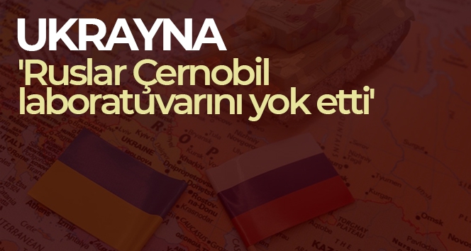Ukrayna: 'Ruslar Çernobil laboratuvarını yok etti'