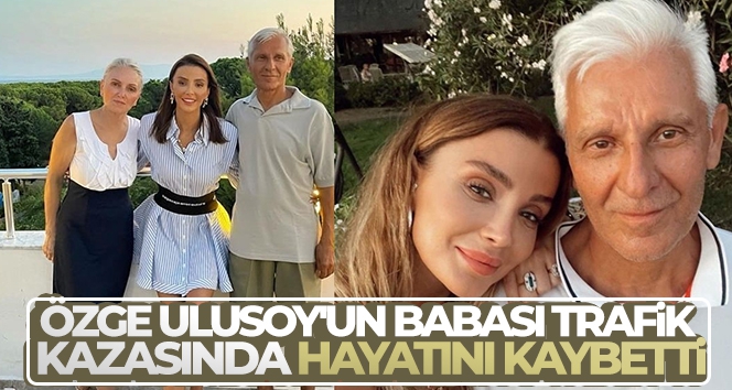 Ünlü manken Özge Ulusoy'un babası trafik kazasında hayatını kaybetti